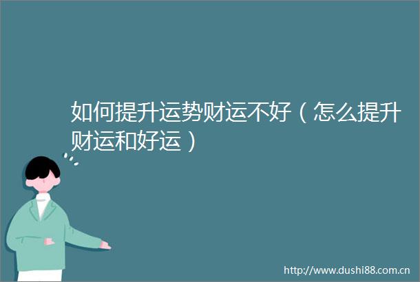 如何提升运势财运不好（怎么提升财运和好运）
