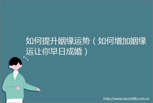 如何提升姻缘运势（如何增加姻缘运让你早日成婚）