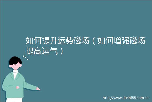 如何提升运势磁场（如何增强磁场提高运气）