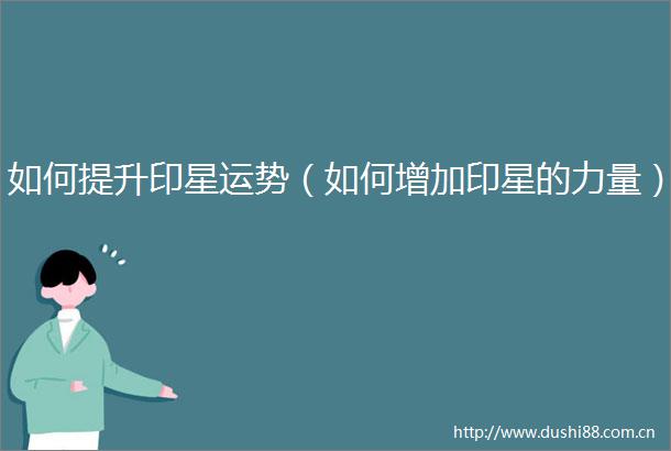 如何提升印星运势（如何增加印星的力量）