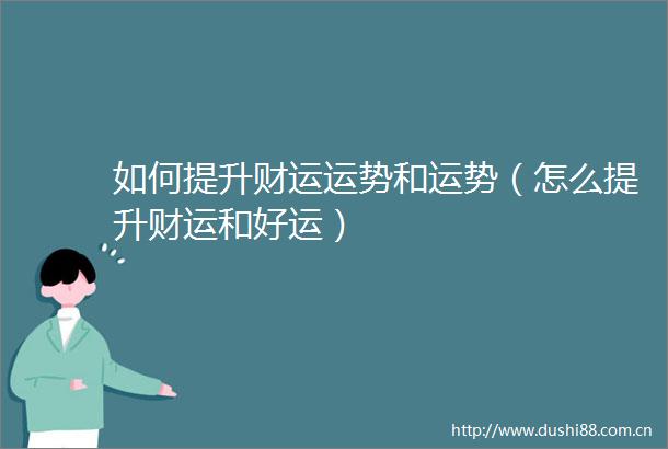 如何提升财运运势和运势（怎么提升财运和好运）