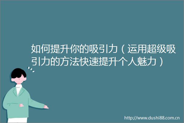 如何提升你的吸引力（运用超级吸引力的方法快速提升个人魅力）