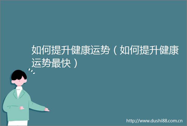 如何提升健康运势（如何提升健康运势最快）