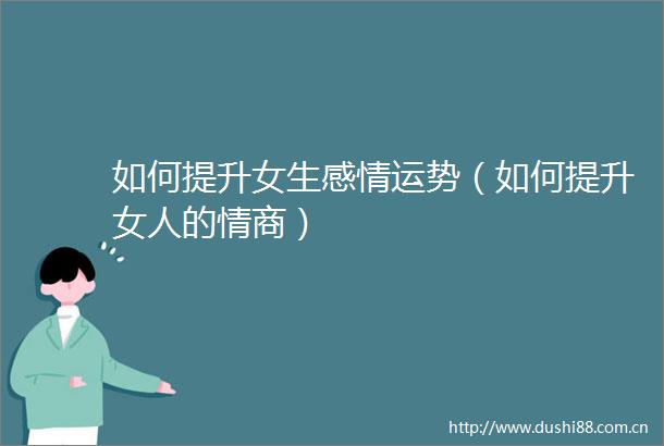 如何提升女生感情运势（如何提升女人的情商）