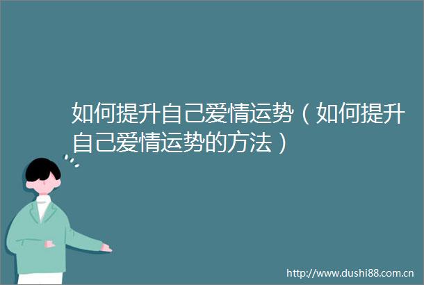 如何提升自己爱情运势（如何提升自己爱情运势的方法）