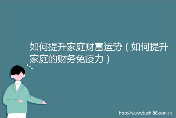 如何提升家庭财富运势（如何提升家庭的财务免疫力）