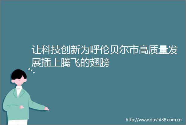 让科技创新为呼伦贝尔市高质量发展插上腾飞的翅膀