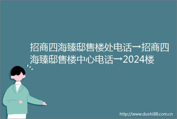 招商四海臻邸售楼处电话→招商四海臻邸售楼中心电话→2024楼盘百科→首页网站