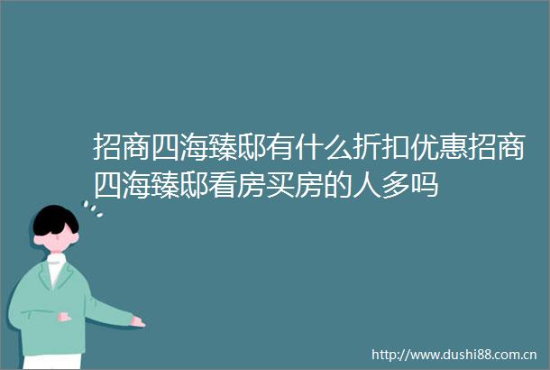 招商四海臻邸有什么折扣优惠招商四海臻邸看房买房的人多吗