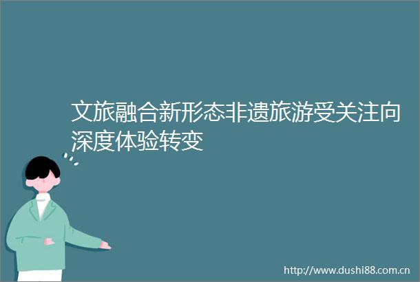 文旅融合新形态非遗旅游受关注向深度体验转变