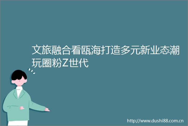 文旅融合看瓯海打造多元新业态潮玩圈粉Z世代