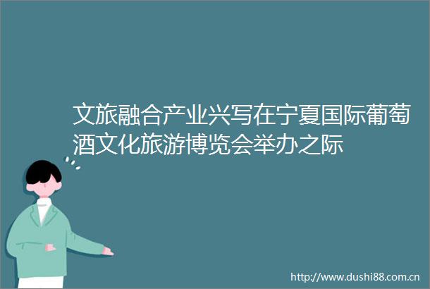 文旅融合产业兴写在宁夏国际葡萄酒文化旅游博览会举办之际
