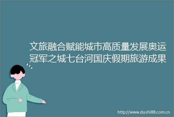 文旅融合赋能城市高质量发展奥运冠军之城七台河国庆假期旅游成果盘点