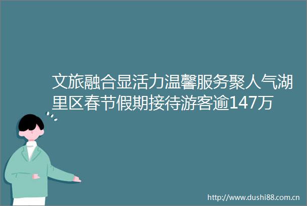 文旅融合显活力温馨服务聚人气湖里区春节假期接待游客逾147万人次
