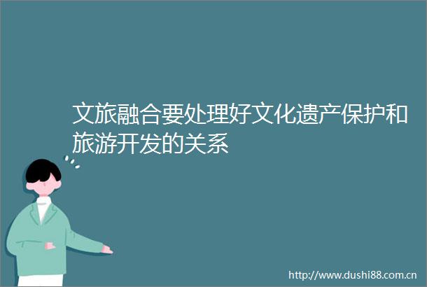 文旅融合要处理好文化遗产保护和旅游开发的关系
