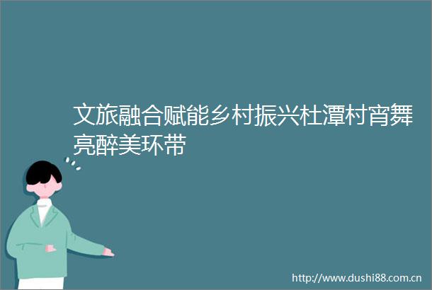 文旅融合赋能乡村振兴杜潭村宵舞亮醉美环带