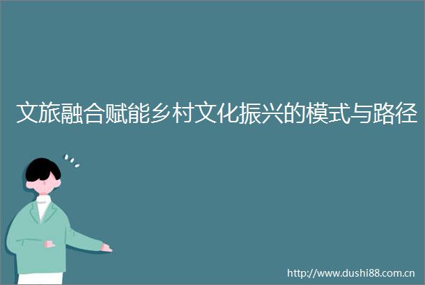 文旅融合赋能乡村文化振兴的模式与路径