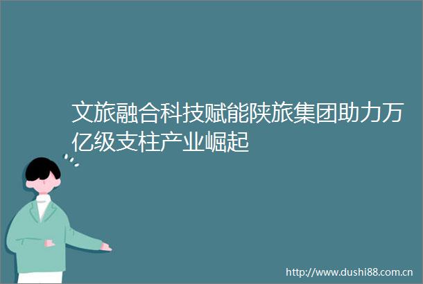 文旅融合科技赋能陕旅集团助力万亿级支柱产业崛起