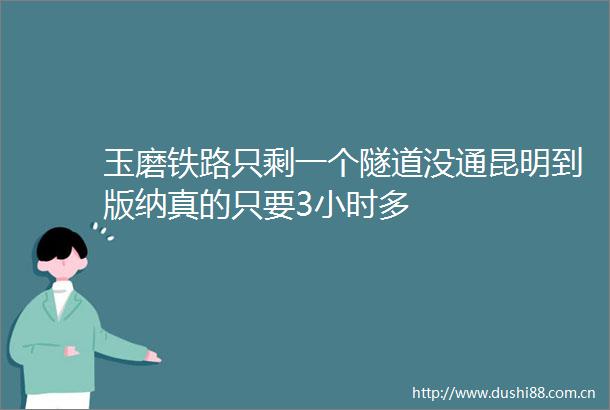 玉磨铁路只剩一个隧道没通昆明到版纳真的只要3小时多