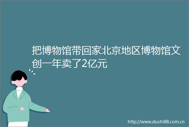 把博物馆带回家北京地区博物馆文创一年卖了2亿元