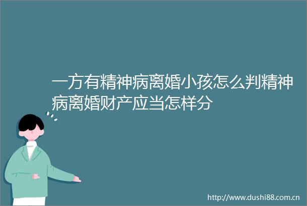 一方有精神病离婚小孩怎么判精神病离婚财产应当怎样分