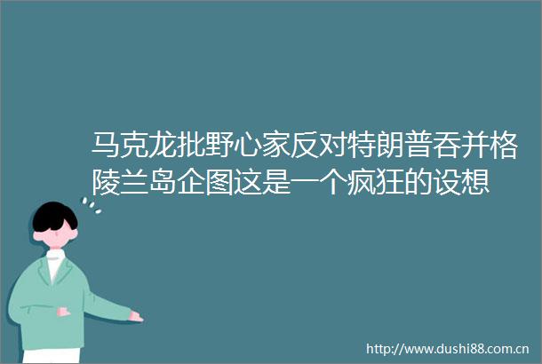 马克龙批野心家反对特朗普吞并格陵兰岛企图这是一个疯狂的设想