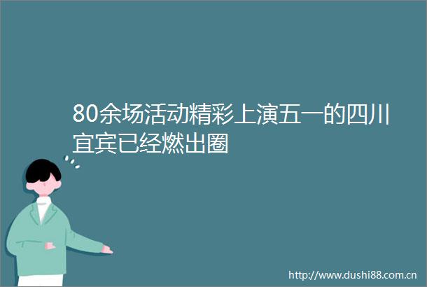 80余场活动精彩上演五一的四川宜宾已经燃出圈