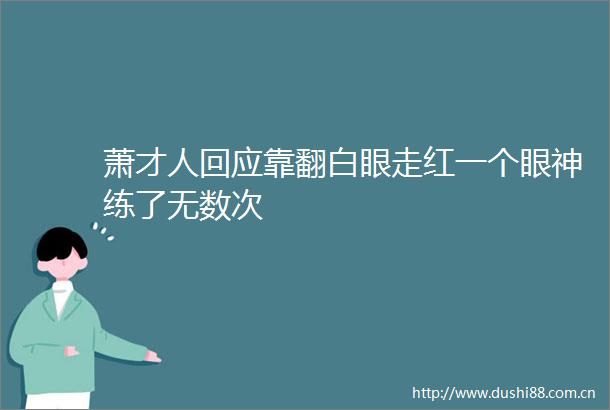 萧才人回应靠翻白眼走红一个眼神练了无数次