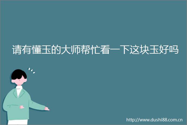 请有懂玉的大师帮忙看一下这块玉好吗