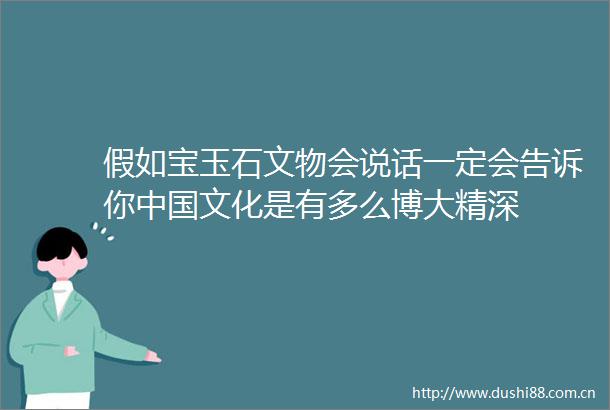 假如宝玉石文物会说话一定会告诉你文化是有多么博大精深