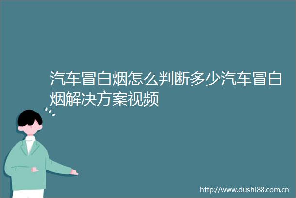 汽车冒白烟怎么判断多少汽车冒白烟解决方案视频