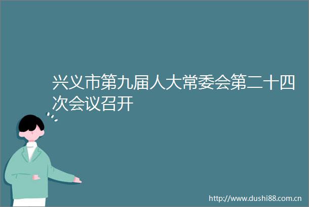 兴义市第九届人大常委会第二十四次会议召开