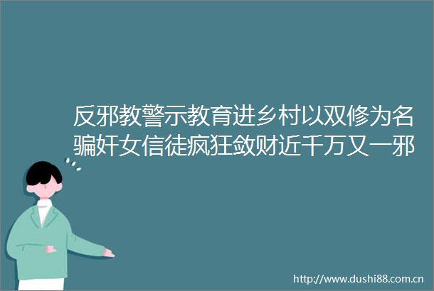 反邪教警示教育进乡村以双修为名奸女信徒疯狂敛财近千万又一邪教组织被打掉教首被判19年