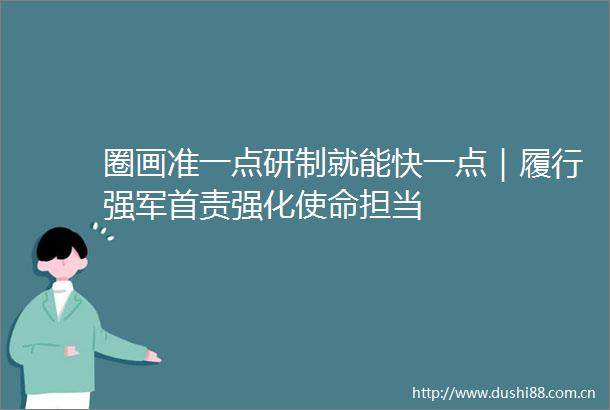 圈画准一点研制就能快一点｜履行强军首责强化使命担当