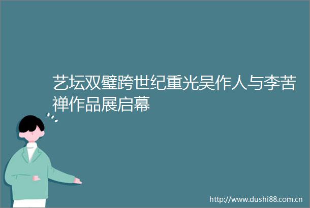 艺坛双璧跨世纪重光吴作人与李苦禅作品展启幕