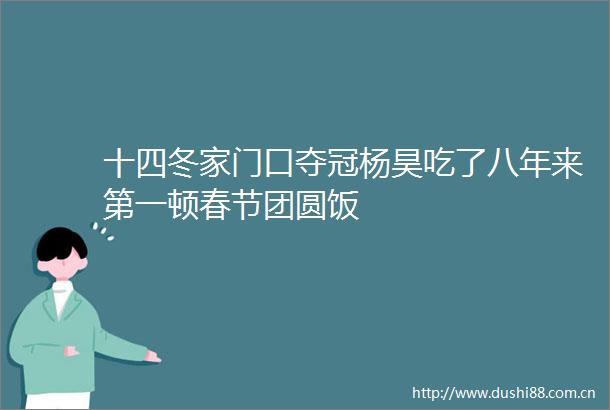十四冬家门口夺冠杨昊吃了八年来第一顿春节团圆饭