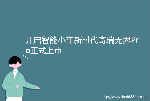 开启智能小车新时代奇瑞无界Pro正式上市