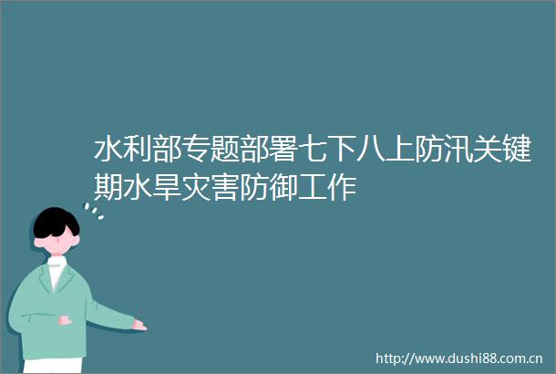 水利部专题部署七下八上防汛关键期水旱灾害防御工作