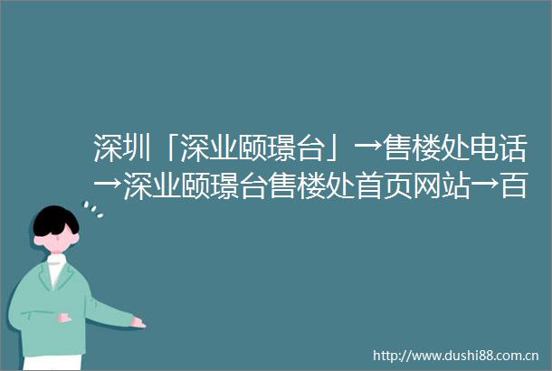 深圳「深业颐璟台」→售楼处电话→深业颐璟台售楼处首页网站→百科详情→24h热线电话