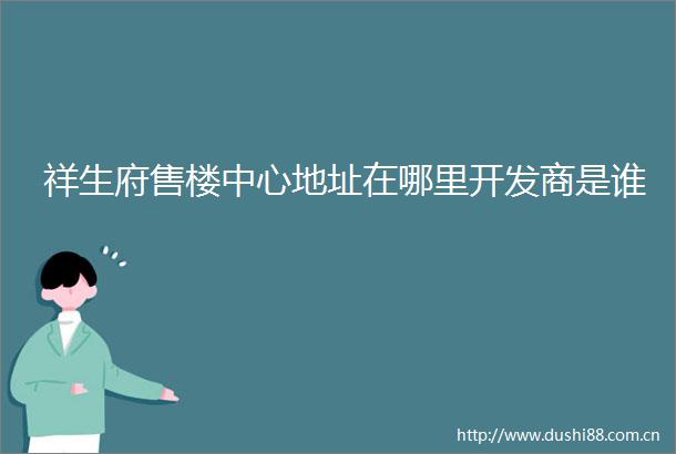 祥生府售楼中心地址在哪里开发商是谁
