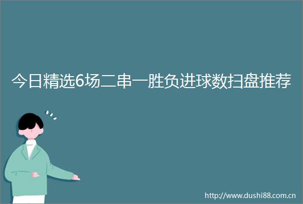 今日精选6场二串一胜负进球数扫盘推荐