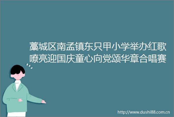 藁城区南孟镇东只甲小学举办红歌嘹亮迎国庆童心向党颂华章合唱赛