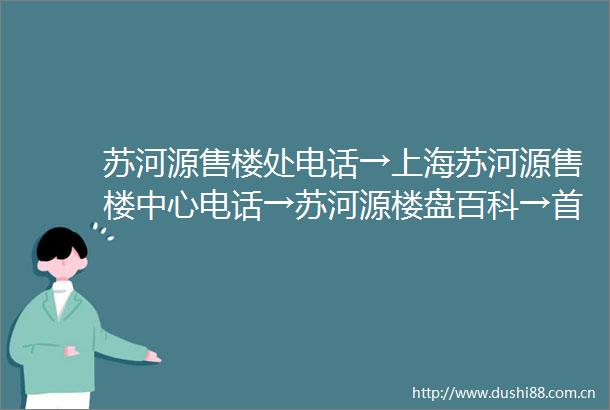 苏河源售楼处电话→上海苏河源售楼中心电话→苏河源楼盘百科→首页网站→楼盘百科→首页网站→普陀苏河源24小时热线电话
