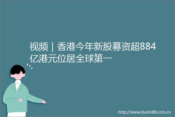 视频｜香港今年新股募资超884亿港元位居全球第一