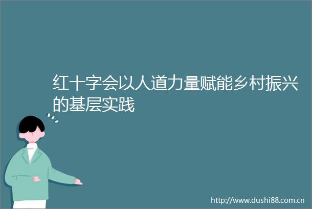 红十字会以人道力量赋能乡村振兴的基层实践