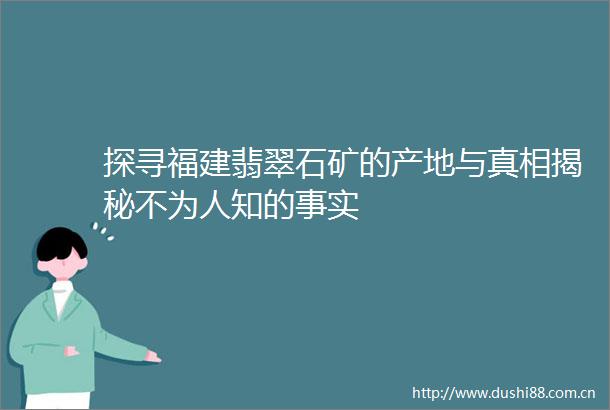 探寻福建翡翠石矿的产地与真相揭秘不为人知的事实