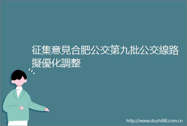 征集意見合肥公交第九批公交線路擬優化調整