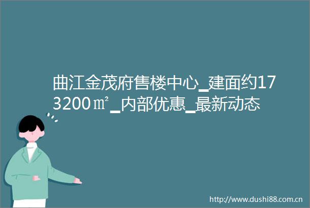 曲江金茂府售楼中心▁建面约173200㎡▁内部优惠▁最新动态▁产品配套