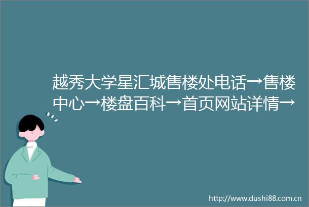 越秀大学星汇城售楼处电话→售楼中心→楼盘百科→首页网站详情→星汇城
