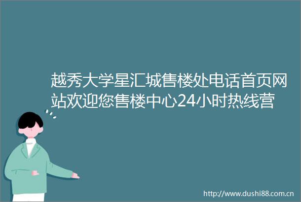 越秀大学星汇城售楼处电话首页网站欢迎您售楼中心24小时热线营销中心电话